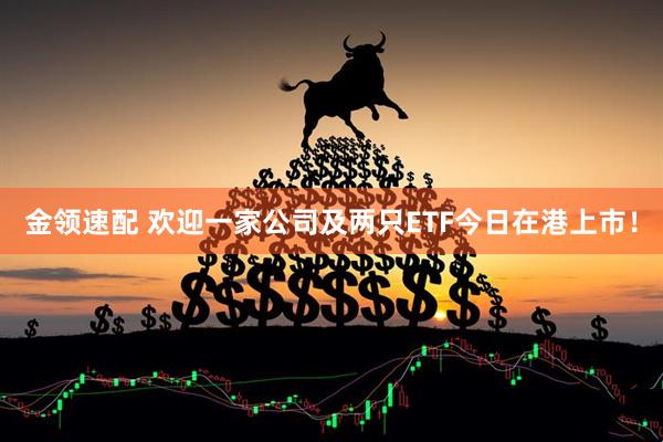 金领速配 欢迎一家公司及两只ETF今日在港上市！