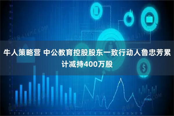 牛人策略营 中公教育控股股东一致行动人鲁忠芳累计减持400万股