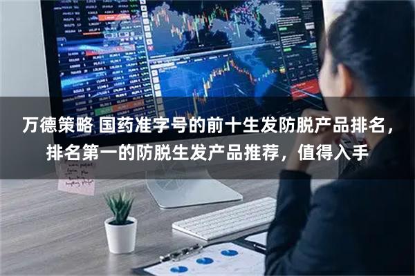 万德策略 国药准字号的前十生发防脱产品排名，排名第一的防脱生发产品推荐，值得入手