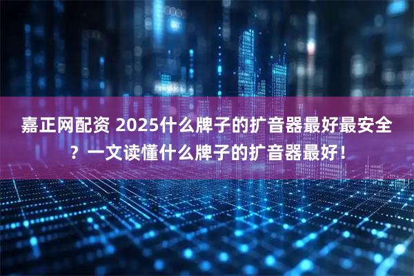 嘉正网配资 2025什么牌子的扩音器最好最安全？一文读懂什么牌子的扩音器最好！