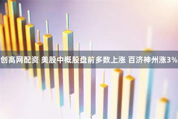 创高网配资 美股中概股盘前多数上涨 百济神州涨3%