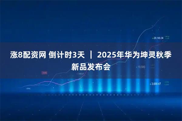 涨8配资网 倒计时3天 ︱ 2025年华为坤灵秋季新品发布会