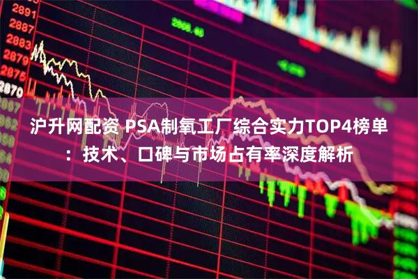 沪升网配资 PSA制氧工厂综合实力TOP4榜单：技术、口碑与市场占有率深度解析