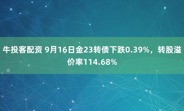 牛投客配资 9月16日金23转债下跌0.39%，转股溢价率114.68%