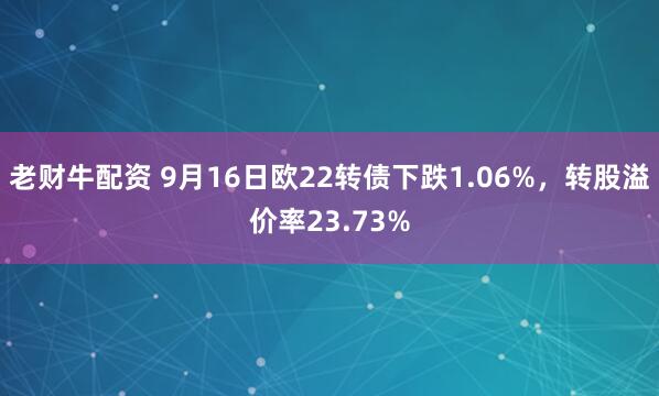 老财牛配资 9月16日欧22转债下跌1.06%，转股溢价率23.73%
