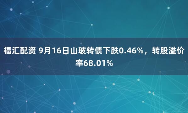 福汇配资 9月16日山玻转债下跌0.46%，转股溢价率68.01%