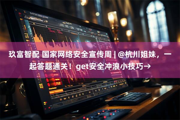 玖富智配 国家网络安全宣传周 | @杭川姐妹，一起答题通关！get安全冲浪小技巧→