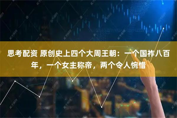 思考配资 原创史上四个大周王朝：一个国祚八百年，一个女主称帝，两个令人惋惜