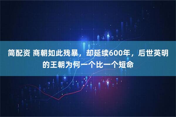 简配资 商朝如此残暴，却延续600年，后世英明的王朝为何一个比一个短命