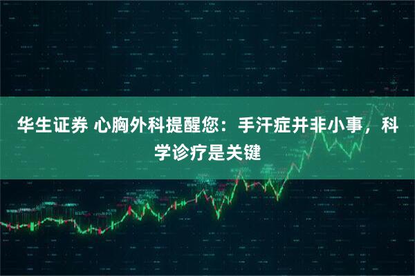 华生证券 心胸外科提醒您：手汗症并非小事，科学诊疗是关键