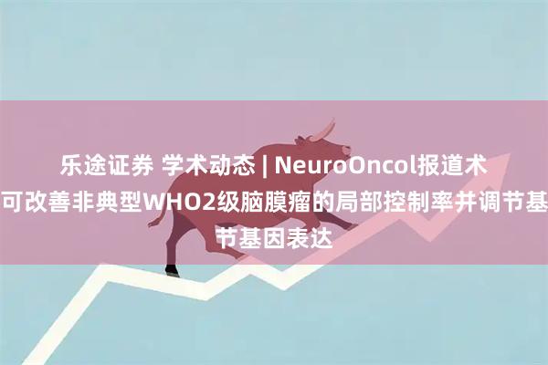 乐途证券 学术动态 | NeuroOncol报道术前栓塞可改善非典型WHO2级脑膜瘤的局部控制率并调节基因表达