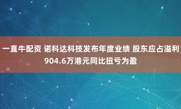 一直牛配资 诺科达科技发布年度业绩 股东应占溢利904.6万港元同比扭亏为盈