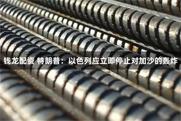 钱龙配资 特朗普：以色列应立即停止对加沙的轰炸