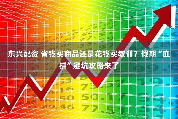 东兴配资 省钱买商品还是花钱买教训？假期“血拼”避坑攻略来了