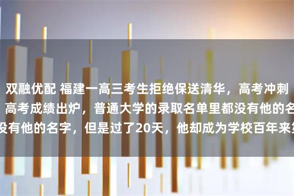 双融优配 福建一高三考生拒绝保送清华，高考冲刺前100天，他又请长假。高考成绩出炉，普通大学的录取名单里都没有他的名字，但是过了20天，他却成为学校百年来第1位“颠覆者”！