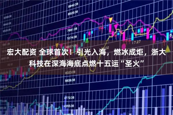 宏大配资 全球首次！引光入海，燃冰成炬，浙大科技在深海海底点燃十五运“圣火”