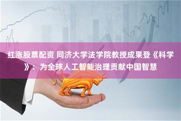 红涨股票配资 同济大学法学院教授成果登《科学》：为全球人工智能治理贡献中国智慧