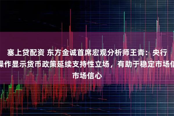 塞上贷配资 东方金诚首席宏观分析师王青：央行的操作显示货币政策延续支持性立场，有助于稳定市场信心
