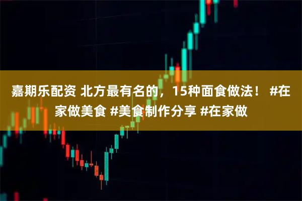 嘉期乐配资 北方最有名的，15种面食做法！ #在家做美食 #美食制作分享 #在家做