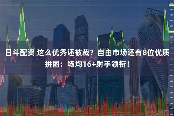日斗配资 这么优秀还被裁？自由市场还有8位优质拼图：场均16+射手领衔！