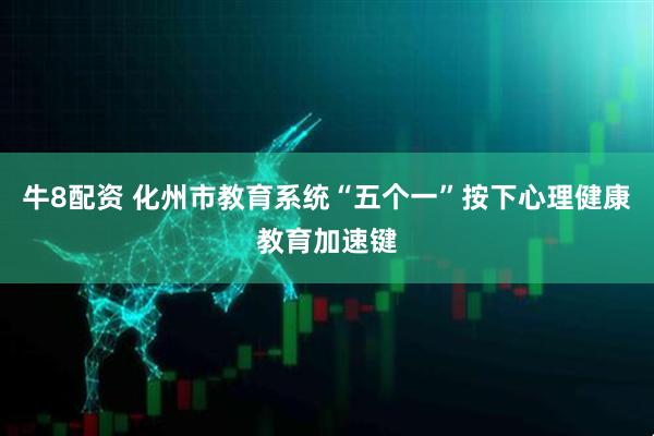 牛8配资 化州市教育系统“五个一”按下心理健康教育加速键