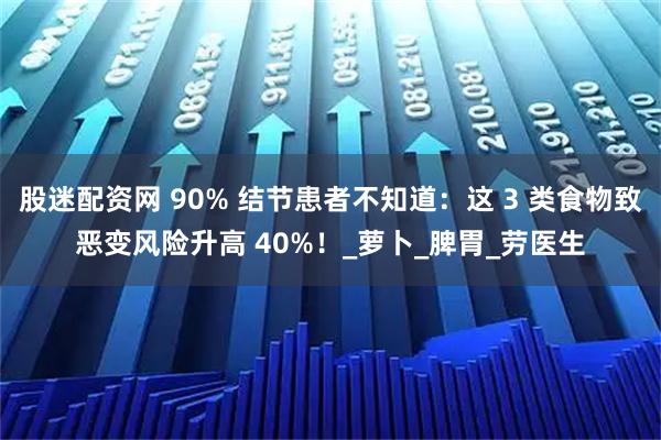 股迷配资网 90% 结节患者不知道：这 3 类食物致恶变风险升高 40%！_萝卜_脾胃_劳医生