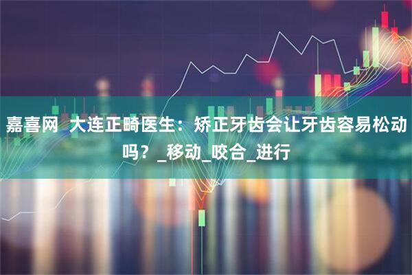 嘉喜网  大连正畸医生：矫正牙齿会让牙齿容易松动吗？_移动_咬合_进行