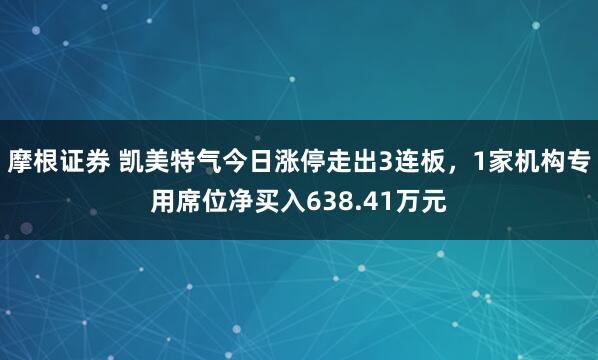 摩根证券 凯美特气今日涨停走出3连板，1家机构专用席位净买入638.41万元