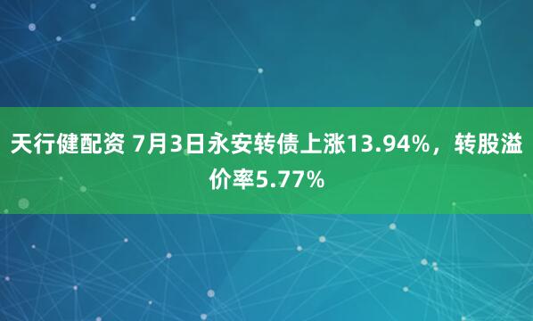 天行健配资 7月3日永安转债上涨13.94%，转股溢价率5.77%