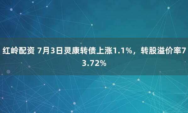 红岭配资 7月3日灵康转债上涨1.1%，转股溢价率73.72%