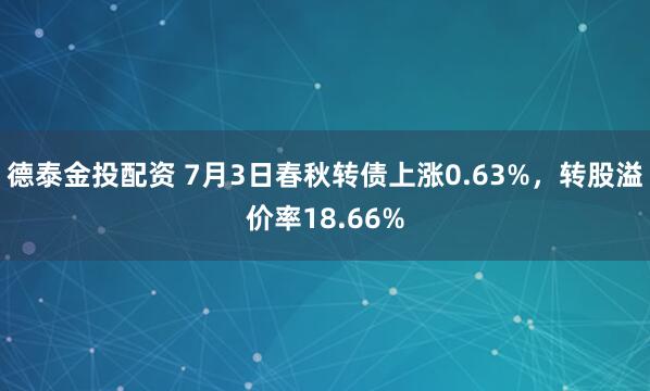 德泰金投配资 7月3日春秋转债上涨0.63%，转股溢价率18.66%
