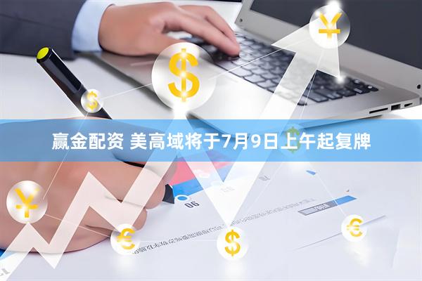 赢金配资 美高域将于7月9日上午起复牌