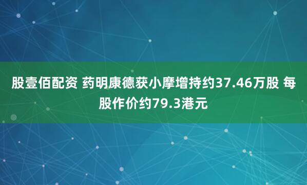 股壹佰配资 药明康德获小摩增持约37.46万股 每股作价约79.3港元
