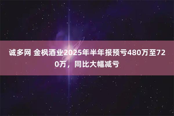 诚多网 金枫酒业2025年半年报预亏480万至720万，同比大幅减亏