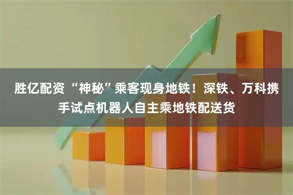 胜亿配资 “神秘”乘客现身地铁！深铁、万科携手试点机器人自主乘地铁配送货