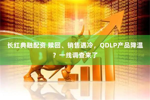 长红典融配资 赎回、销售遇冷，QDLP产品降温？一线调查来了