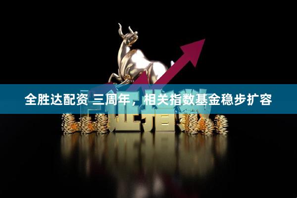 全胜达配资 三周年，相关指数基金稳步扩容