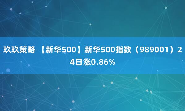 玖玖策略 【新华500】新华500指数（989001）24日涨0.86%