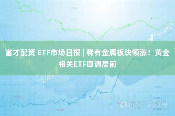 富才配资 ETF市场日报 | 稀有金属板块领涨！黄金相关ETF回调居前