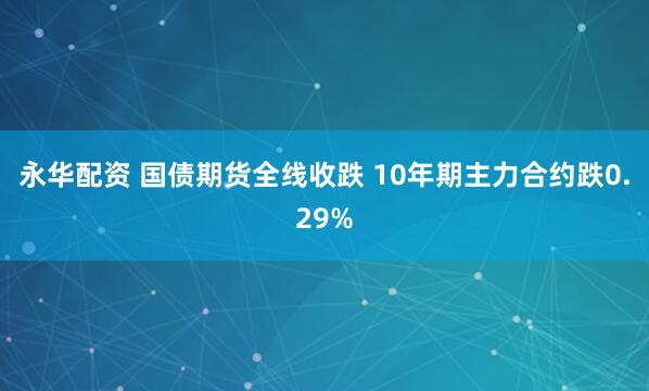 永华配资 国债期货全线收跌 10年期主力合约跌0.29%