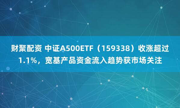 财聚配资 中证A500ETF（159338）收涨超过1.1%，宽基产品资金流入趋势获市场关注