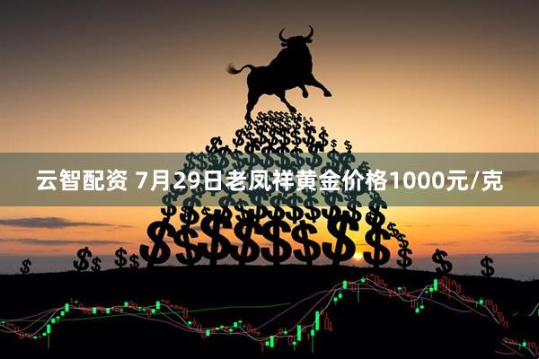 云智配资 7月29日老凤祥黄金价格1000元/克