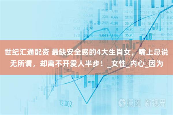 世纪汇通配资 最缺安全感的4大生肖女,嘴上总说无所谓,却离不开爱人半步!_女性_内心_因为