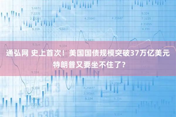 通弘网 史上首次!美国国债规模突破37万亿美元 特朗普又要坐不住了?