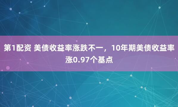 第1配资 美债收益率涨跌不一，10年期美债收益率涨0.97个基点