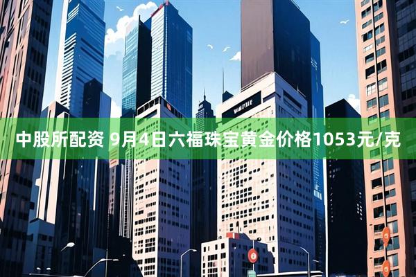 中股所配资 9月4日六福珠宝黄金价格1053元/克
