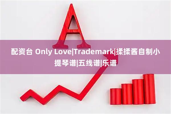 配资台 Only Love|Trademark|揉揉酱自制小提琴谱|五线谱|乐谱