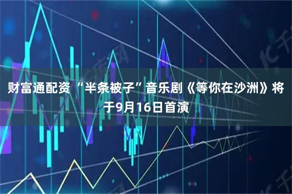 财富通配资 “半条被子”音乐剧《等你在沙洲》将于9月16日首演