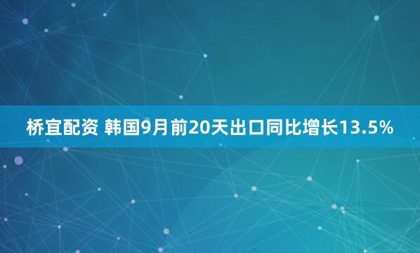 桥宜配资 韩国9月前20天出口同比增长13.5%