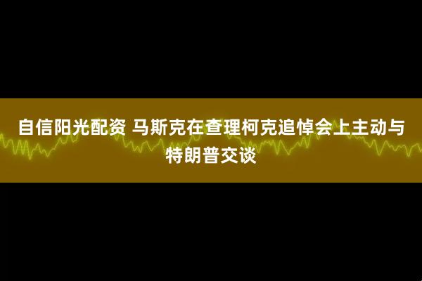 自信阳光配资 马斯克在查理柯克追悼会上主动与特朗普交谈